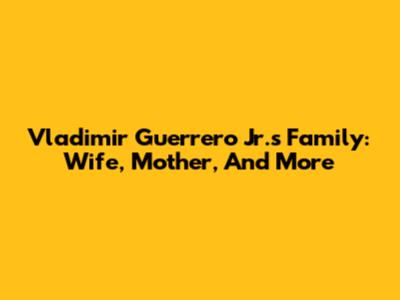 Vladimir Guerrero Jr.'s Family: Wife, Mother, And More