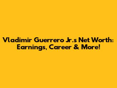 Vladimir Guerrero Jr.'s Net Worth: Earnings, Career & More!