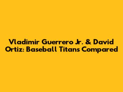 Vladimir Guerrero Jr. & David Ortiz: Baseball Titans Compared