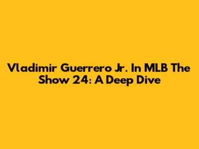 Vladimir Guerrero Jr. In MLB The Show 24: A Deep Dive
