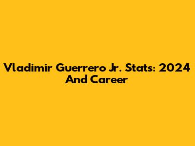 Vladimir Guerrero Jr. Stats: 2024 And Career