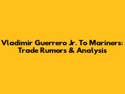 Vladimir Guerrero Jr. To Mariners: Trade Rumors & Analysis