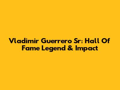 Vladimir Guerrero Sr: Hall Of Fame Legend & Impact