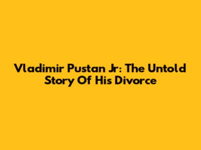 Vladimir Pustan Jr: The Untold Story Of His Divorce