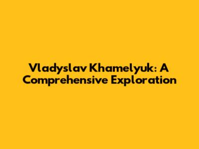 Vladyslav Khamelyuk: A Comprehensive Exploration