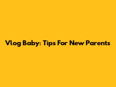 Vlog Baby: Tips For New Parents