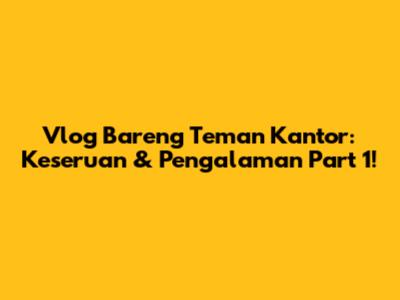 Vlog Bareng Teman Kantor: Keseruan & Pengalaman Part 1!