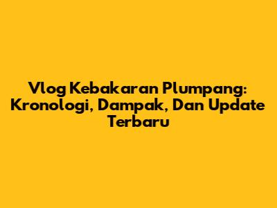 Vlog Kebakaran Plumpang: Kronologi, Dampak, Dan Update Terbaru