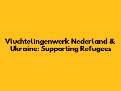 Vluchtelingenwerk Nederland & Ukraine: Supporting Refugees
