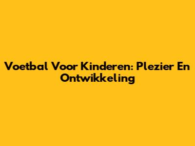 Voetbal Voor Kinderen: Plezier En Ontwikkeling