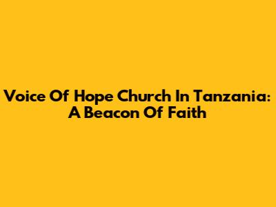Voice Of Hope Church In Tanzania: A Beacon Of Faith