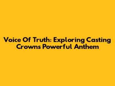 Voice Of Truth: Exploring Casting Crowns' Powerful Anthem