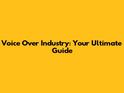 Voice Over Industry: Your Ultimate Guide
