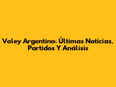 Voley Argentino: Últimas Noticias, Partidos Y Análisis