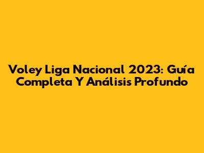 Voley Liga Nacional 2023: Guía Completa Y Análisis Profundo