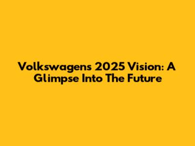 Volkswagen's 2025 Vision: A Glimpse Into The Future