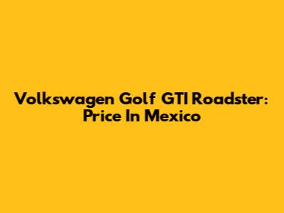 Volkswagen Golf GTI Roadster: Price In Mexico