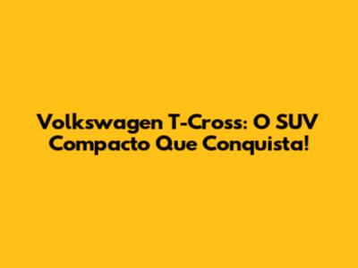 Volkswagen T-Cross: O SUV Compacto Que Conquista!