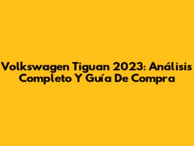 Volkswagen Tiguan 2023: Análisis Completo Y Guía De Compra