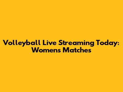 Volleyball Live Streaming Today: Women's Matches