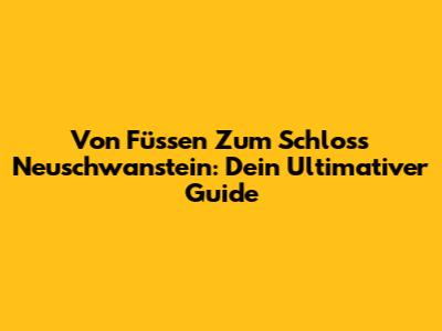 Von Füssen Zum Schloss Neuschwanstein: Dein Ultimativer Guide