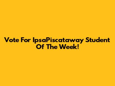Vote For IpsaPiscataway Student Of The Week!