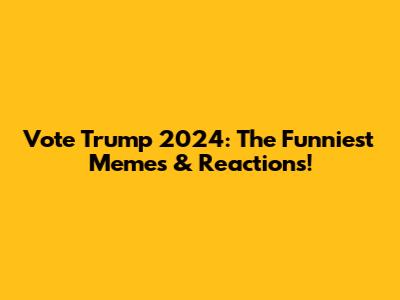 Vote Trump 2024: The Funniest Memes & Reactions!