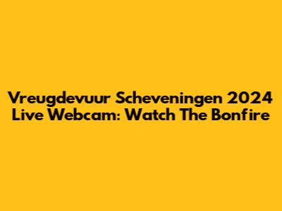 Vreugdevuur Scheveningen 2024 Live Webcam: Watch The Bonfire