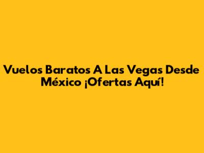 Vuelos Baratos A Las Vegas Desde México ¡Ofertas Aquí!