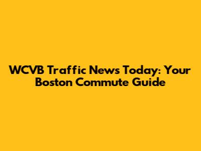 WCVB Traffic News Today: Your Boston Commute Guide