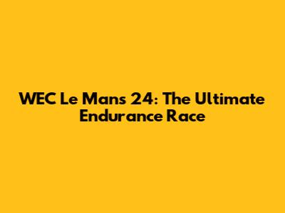 WEC Le Mans 24: The Ultimate Endurance Race