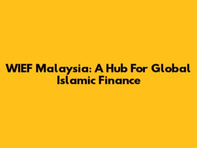 WIEF Malaysia: A Hub For Global Islamic Finance