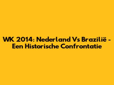 WK 2014: Nederland Vs Brazilië - Een Historische Confrontatie