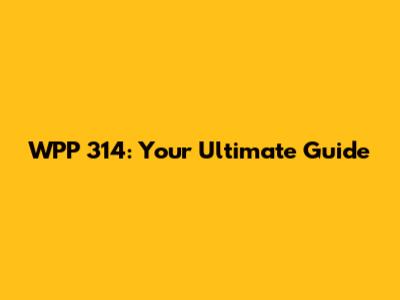 WPP 314: Your Ultimate Guide
