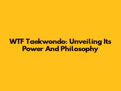 WTF Taekwondo: Unveiling Its Power And Philosophy