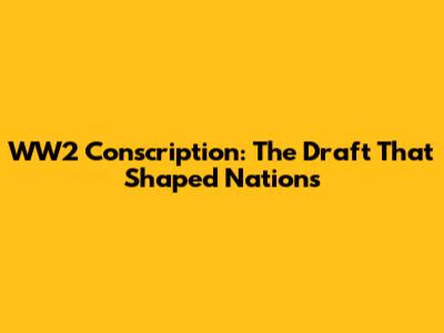 WW2 Conscription: The Draft That Shaped Nations