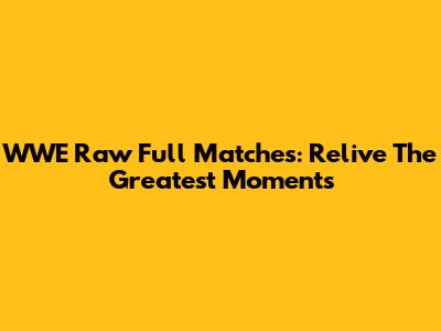 WWE Raw Full Matches: Relive The Greatest Moments