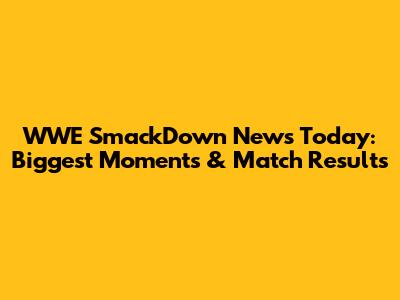 WWE SmackDown News Today: Biggest Moments & Match Results