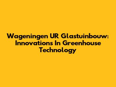 Wageningen UR Glastuinbouw: Innovations In Greenhouse Technology