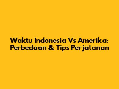 Waktu Indonesia Vs Amerika: Perbedaan & Tips Perjalanan