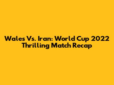 Wales Vs. Iran: World Cup 2022 Thrilling Match Recap
