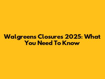 Walgreens Closures 2025: What You Need To Know