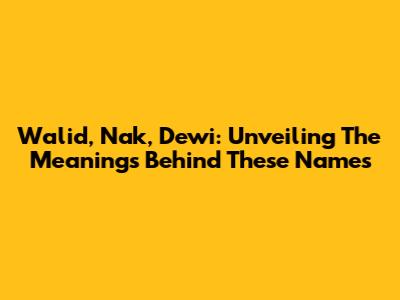 Walid, Nak, Dewi: Unveiling The Meanings Behind These Names