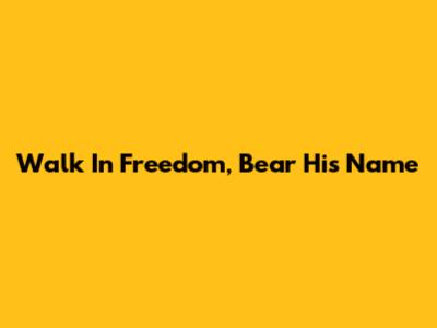 Walk In Freedom, Bear His Name