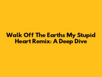 Walk Off The Earth's 'My Stupid Heart' Remix: A Deep Dive