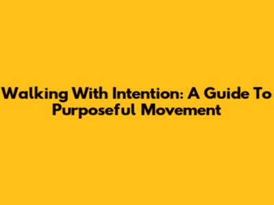 Walking With Intention: A Guide To Purposeful Movement