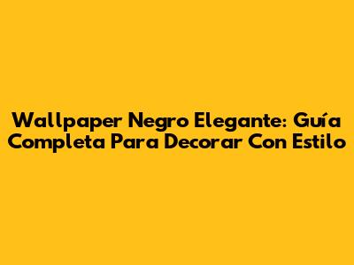 Wallpaper Negro Elegante: Guía Completa Para Decorar Con Estilo