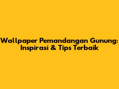 Wallpaper Pemandangan Gunung: Inspirasi & Tips Terbaik