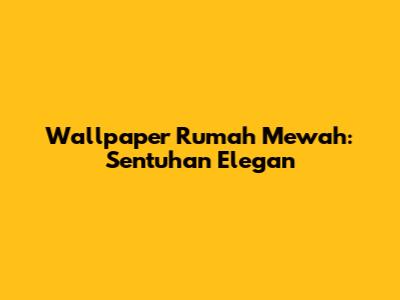 Wallpaper Rumah Mewah: Sentuhan Elegan