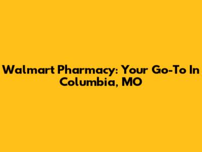 Walmart Pharmacy: Your Go-To In Columbia, MO